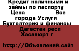 Кредит наличными и займы по паспорту › Цена ­ 2 000 000 - Все города Услуги » Бухгалтерия и финансы   . Дагестан респ.,Хасавюрт г.